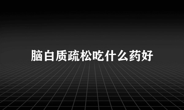脑白质疏松吃什么药好