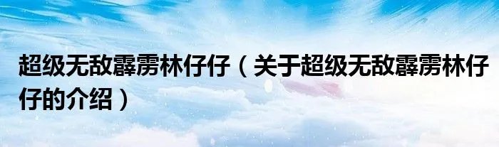 超级无敌霹雳林仔仔(关于超级无敌霹雳林仔仔的介绍)