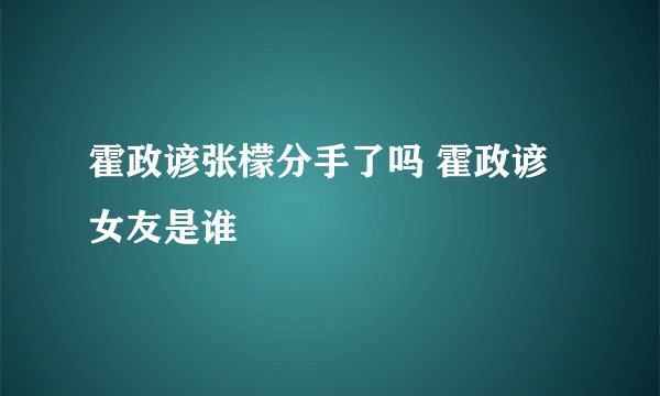 霍政谚张檬分手了吗 霍政谚女友是谁
