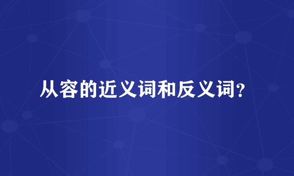 从容的近义词和反义词？