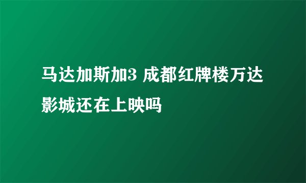 马达加斯加3 成都红牌楼万达影城还在上映吗