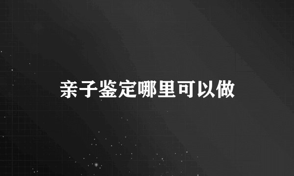 亲子鉴定哪里可以做