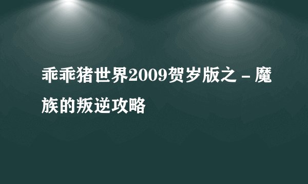 乖乖猪世界2009贺岁版之-魔族的叛逆攻略