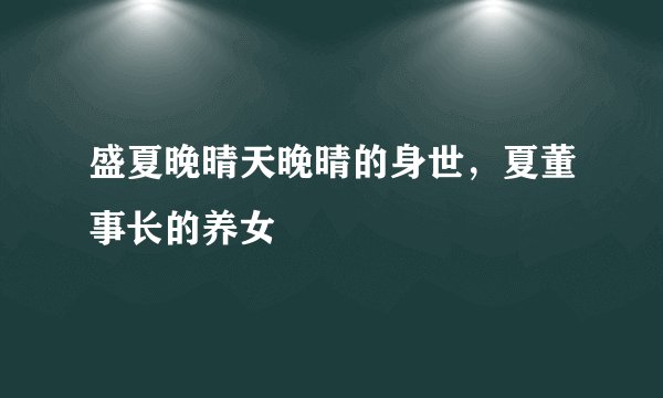 盛夏晚晴天晚晴的身世，夏董事长的养女