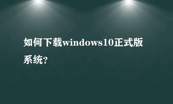 如何下载windows10正式版系统？