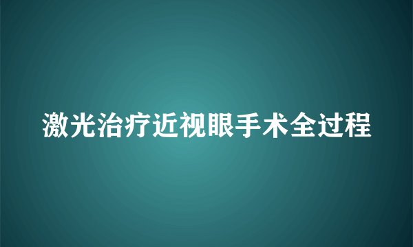 激光治疗近视眼手术全过程