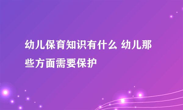 幼儿保育知识有什么 幼儿那些方面需要保护
