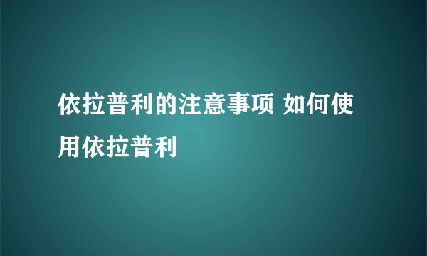 依拉普利的注意事项 如何使用依拉普利