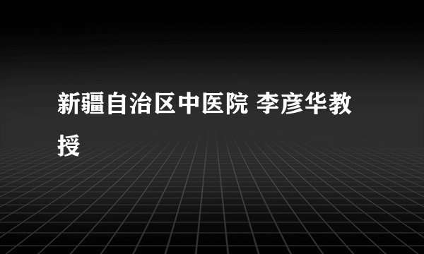新疆自治区中医院 李彦华教授