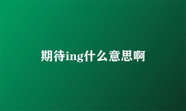 期待ing什么意思啊