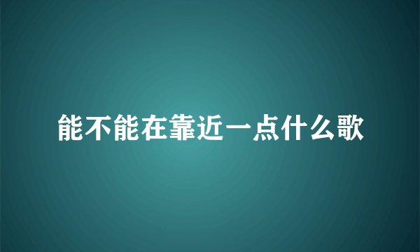 能不能在靠近一点什么歌