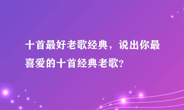 十首最好老歌经典,说出你最喜爱的十首经典老歌?