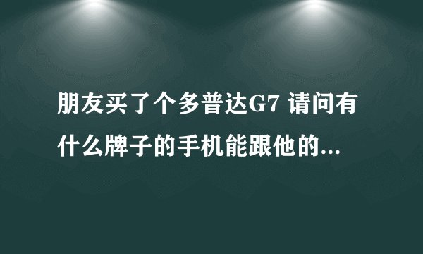 朋友买了个多普达G7 请问有什么牌子的手机能跟他的差不多吗？除了多普达 和苹果。