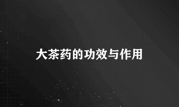 大茶药的功效与作用