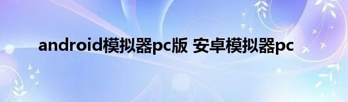 android模拟器pc版 安卓模拟器pc