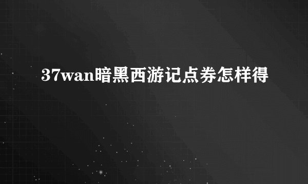 37wan暗黑西游记点券怎样得