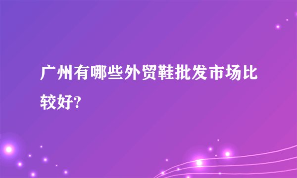 广州有哪些外贸鞋批发市场比较好?