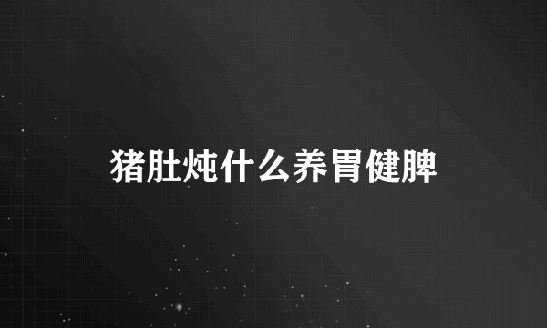 猪肚炖什么养胃健脾