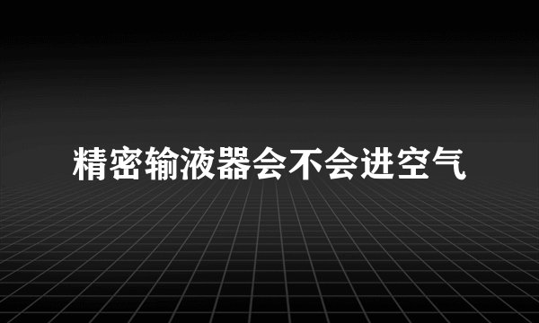 精密输液器会不会进空气