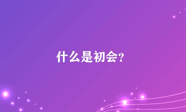 什么是初会？