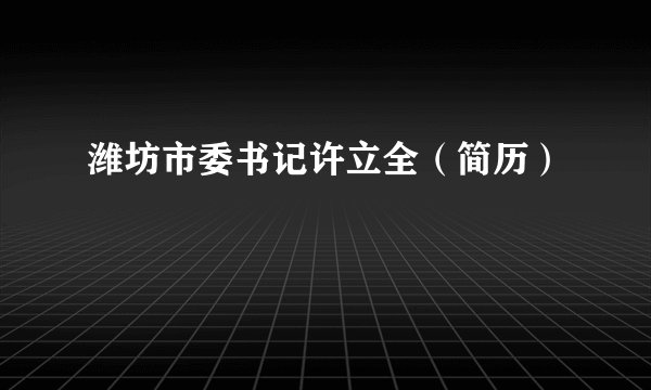 潍坊市委书记许立全（简历）