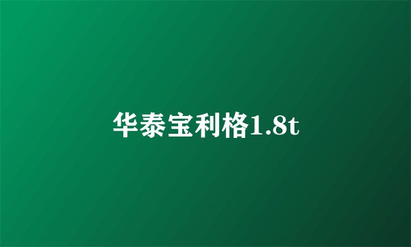 华泰宝利格1.8t