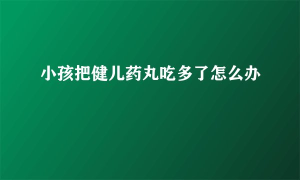 小孩把健儿药丸吃多了怎么办