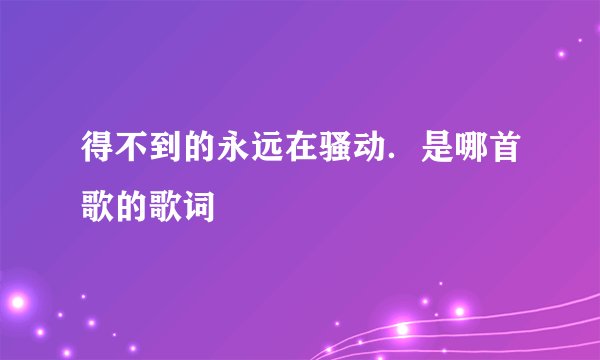 得不到的永远在骚动．是哪首歌的歌词