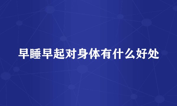 早睡早起对身体有什么好处