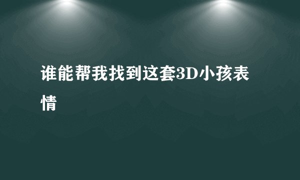 谁能帮我找到这套3D小孩表情