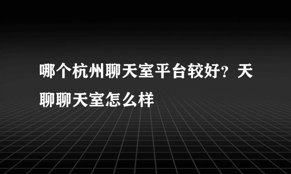 哪个杭州聊天室平台较好？天聊聊天室怎么样