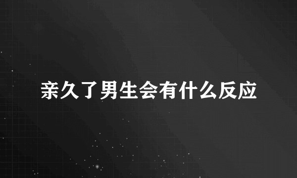 亲久了男生会有什么反应