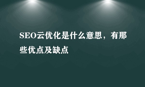 SEO云优化是什么意思，有那些优点及缺点