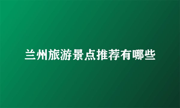 兰州旅游景点推荐有哪些
