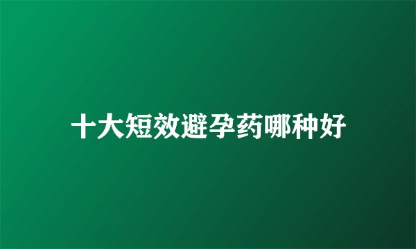十大短效避孕药哪种好