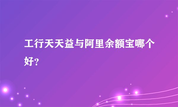 工行天天益与阿里余额宝哪个好？