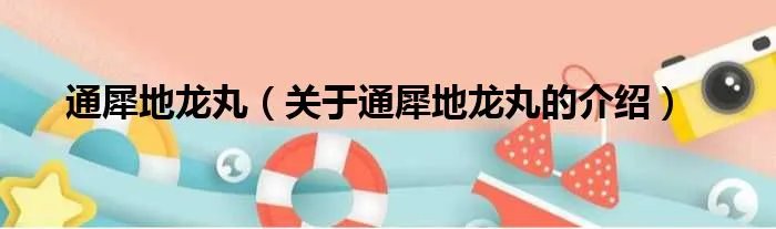 通犀地龙丸（关于通犀地龙丸的介绍）