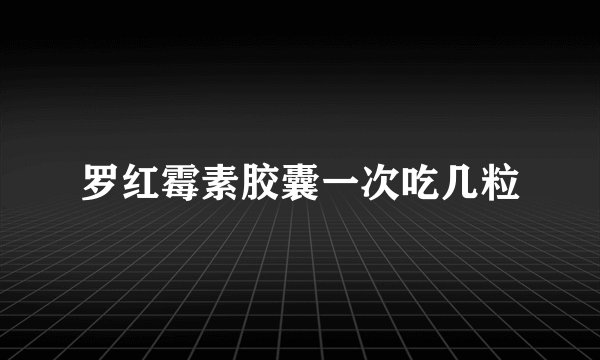 罗红霉素胶囊一次吃几粒