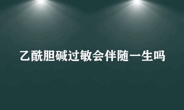乙酰胆碱过敏会伴随一生吗