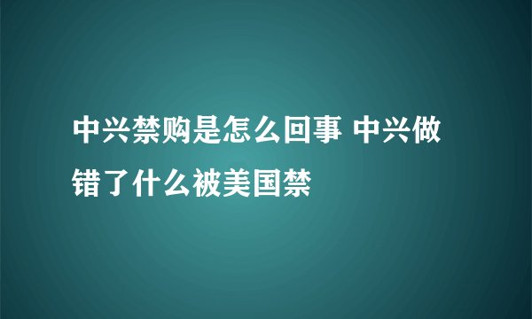 中兴禁购是怎么回事 中兴做错了什么被美国禁