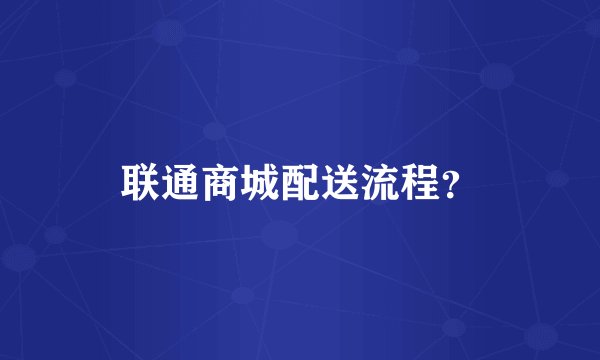 联通商城配送流程?
