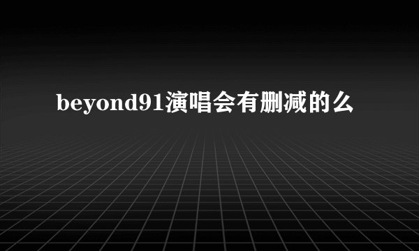beyond91演唱会有删减的么