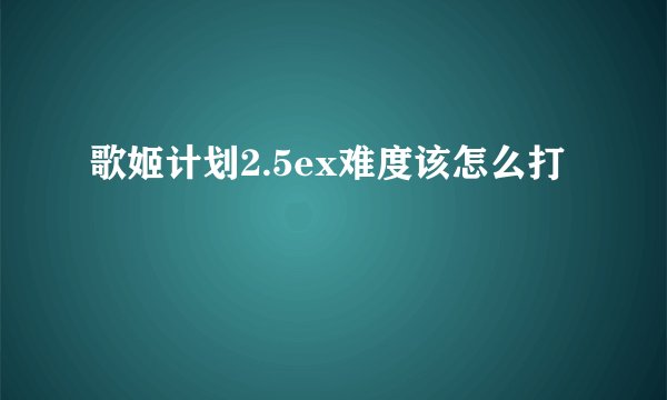 歌姬计划2.5ex难度该怎么打