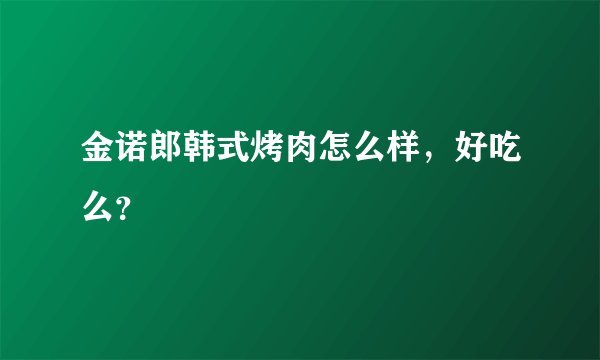 金诺郎韩式烤肉怎么样，好吃么？