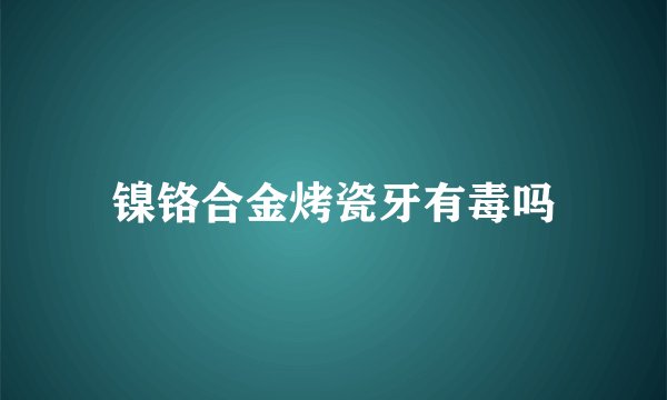 镍铬合金烤瓷牙有毒吗