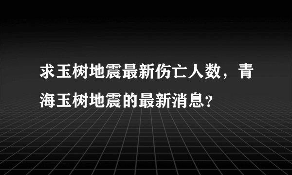 求玉树地震最新伤亡人数，青海玉树地震的最新消息？
