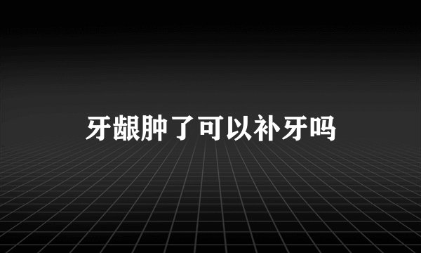 牙龈肿了可以补牙吗