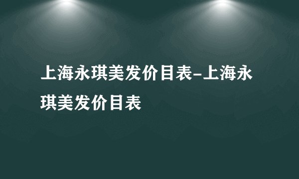 上海永琪美发价目表-上海永琪美发价目表