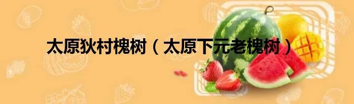 太原狄村槐树（太原下元老槐树）