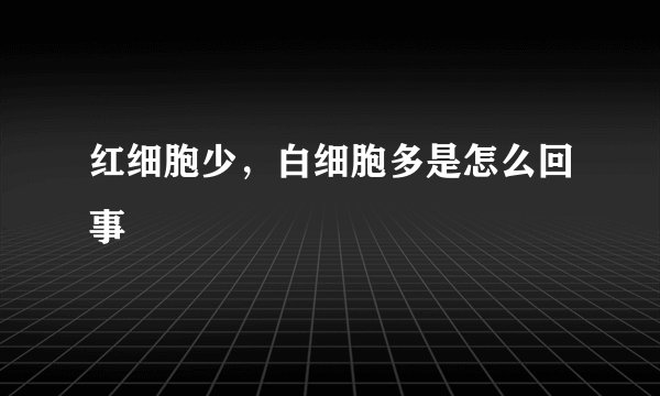 红细胞少,白细胞多是怎么回事